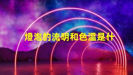 燈泡的流明和色溫是什么意思 燈泡流明值是什么意思